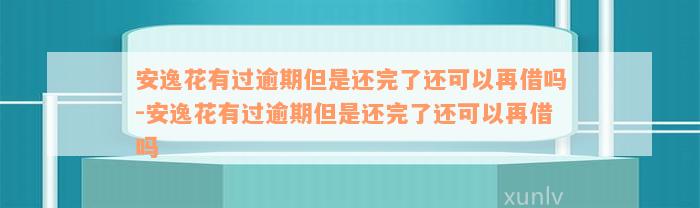 安逸花有过逾期但是还完了还可以再借吗-安逸花有过逾期但是还完了还可以再借吗