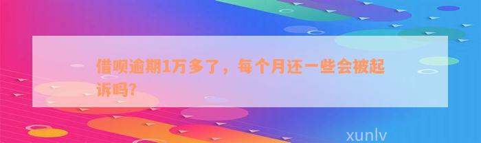 借呗逾期1万多了，每个月还一些会被起诉吗？