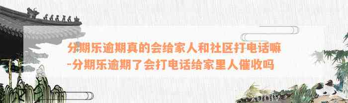 分期乐逾期真的会给家人和社区打电话嘛-分期乐逾期了会打电话给家里人催收吗