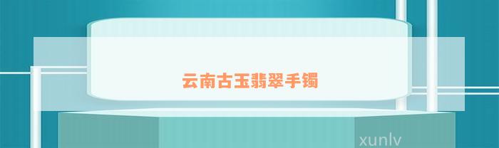 云南古玉翡翠手镯