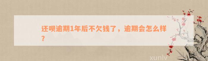 还款逾期1年后不欠钱了，逾期会怎么样？