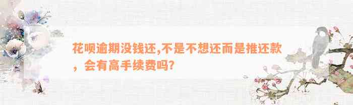 花呗逾期没钱还,不是不想还而是推还款，会有高手续费吗？