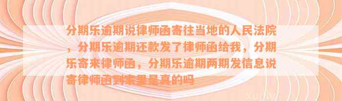 分期乐逾期说律师函寄往当地的人民法院，分期乐逾期还款发了律师函给我，分期乐寄来律师函，分期乐逾期两期发信息说寄律师函到家里是真的吗