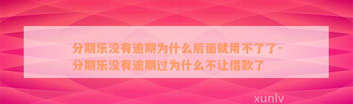 分期乐没有逾期为什么后面就用不了了-分期乐没有逾期过为什么不让借款了