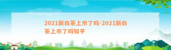 2021新白茶上市了吗-2021新白茶上市了吗知乎