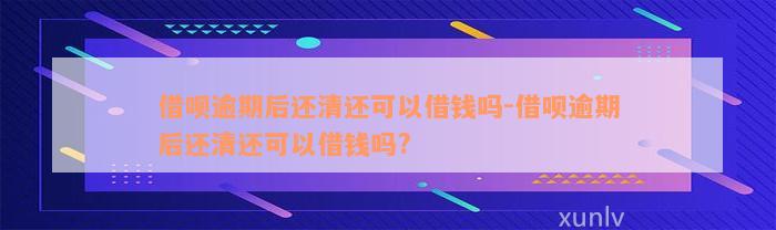 借呗逾期后还清还可以借钱吗-借呗逾期后还清还可以借钱吗?