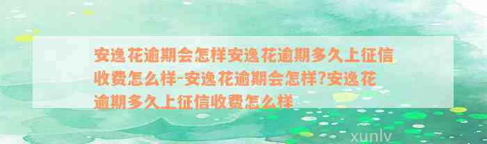 安逸花逾期会怎样安逸花逾期多久上征信收费怎么样-安逸花逾期会怎样?安逸花逾期多久上征信收费怎么样