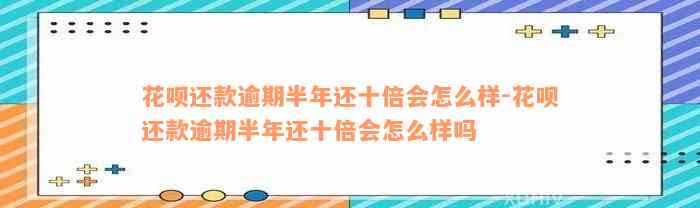 花呗还款逾期半年还十倍会怎么样-花呗还款逾期半年还十倍会怎么样吗