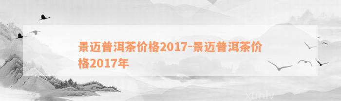 景迈普洱茶价格2017-景迈普洱茶价格2017年