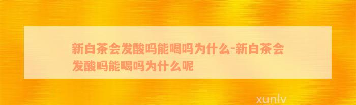 新白茶会发酸吗能喝吗为什么-新白茶会发酸吗能喝吗为什么呢