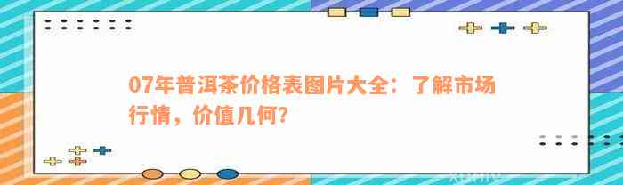 07年普洱茶价格表图片大全：了解市场行情，价值几何？