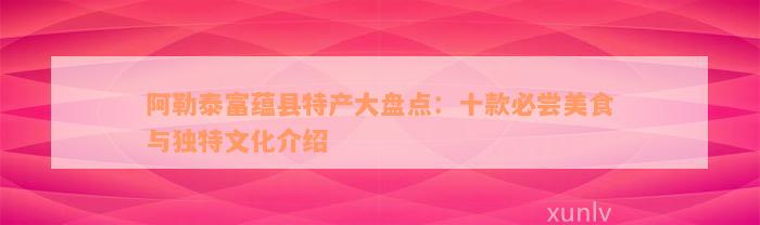 阿勒泰富蕴县特产大盘点：十款必尝美食与独特文化介绍