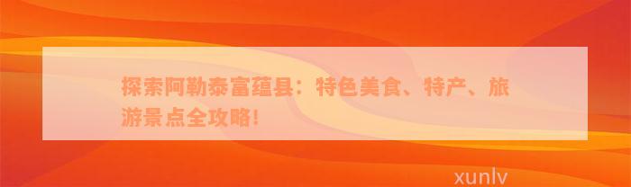 探索阿勒泰富蕴县：特色美食、特产、旅游景点全攻略！