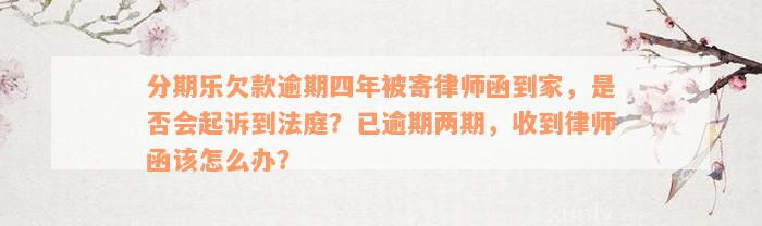 分期乐欠款逾期四年被寄律师函到家，是否会起诉到法庭？已逾期两期，收到律师函该怎么办？