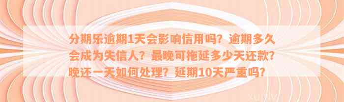 分期乐逾期1天会影响信用吗？逾期多久会成为失信人？最晚可拖延多少天还款？晚还一天如何处理？延期10天严重吗？