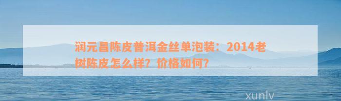 润元昌陈皮普洱金丝单泡装：2014老树陈皮怎么样？价格如何？