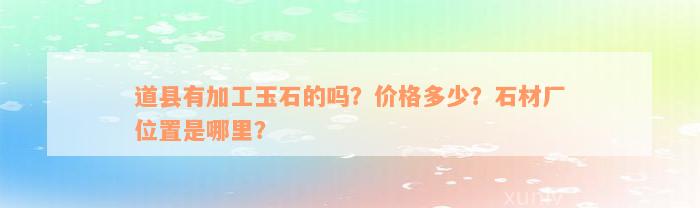 道县有加工玉石的吗？价格多少？石材厂位置是哪里？