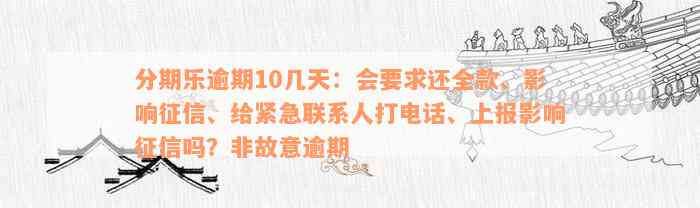 分期乐逾期10几天：会要求还全款、影响征信、给紧急联系人打电话、上报影响征信吗？非故意逾期