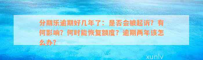 分期乐逾期好几年了：是否会被起诉？有何影响？何时能恢复额度？逾期两年该怎么办？