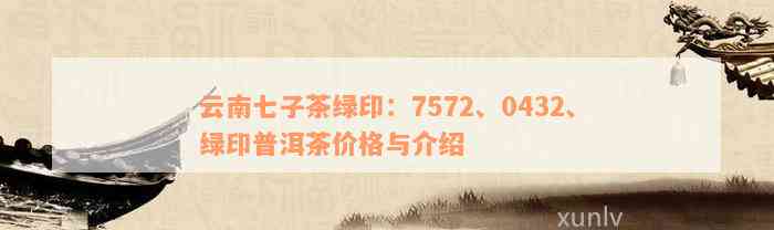 云南七子茶绿印：7572、0432、绿印普洱茶价格与介绍