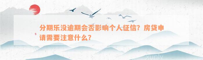 分期乐没逾期会否影响个人征信？房贷申请需要注意什么？