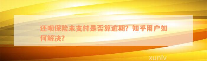 还款保险未支付是否算逾期？知乎用户如何解决？