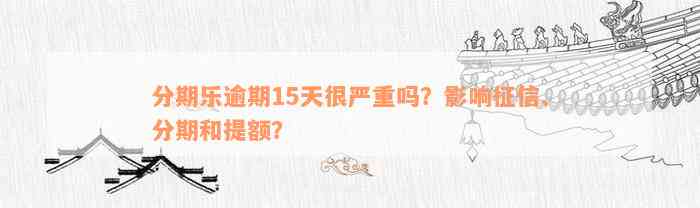 分期乐逾期15天很严重吗？影响征信、分期和提额？