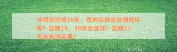 分期乐逾期16天，真的会被走法律程序吗？逾期19、18天会怎样？逾期15天会有何后果？