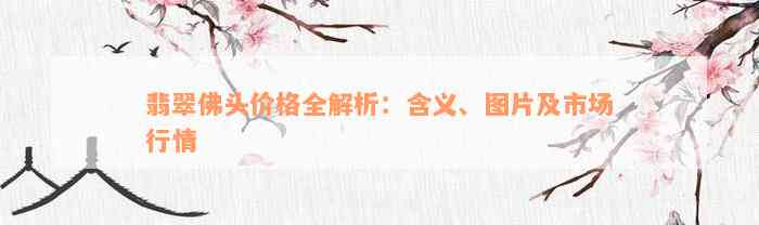 翡翠佛头价格全解析：含义、图片及市场行情