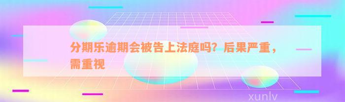 分期乐逾期会被告上法庭吗？后果严重，需重视