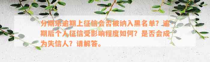 分期乐逾期上征信会否被纳入黑名单？逾期后个人征信受影响程度如何？是否会成为失信人？请解答。