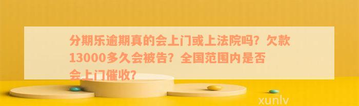 分期乐逾期真的会上门或上法院吗？欠款13000多久会被告？全国范围内是否会上门催收？