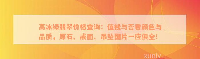 高冰绿翡翠价格查询：值钱与否看颜色与品质，原石、戒面、吊坠图片一应俱全！