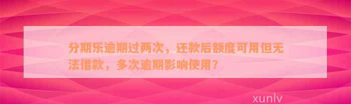 分期乐逾期过两次，还款后额度可用但无法借款，多次逾期影响使用？