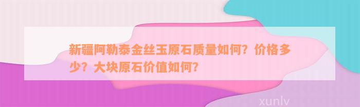 新疆阿勒泰金丝玉原石质量如何？价格多少？大块原石价值如何？