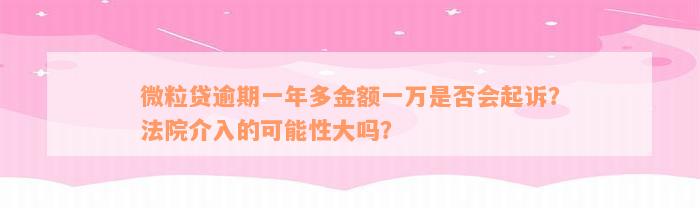 微粒贷逾期一年多金额一万是否会起诉？法院介入的可能性大吗？