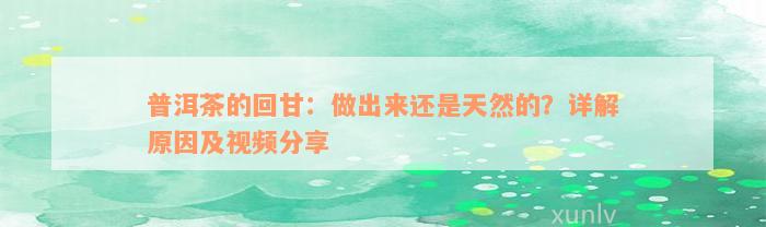 普洱茶的回甘：做出来还是天然的？详解原因及视频分享