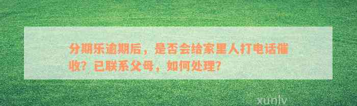 分期乐逾期后，是否会给家里人打电话催收？已联系父母，如何处理？