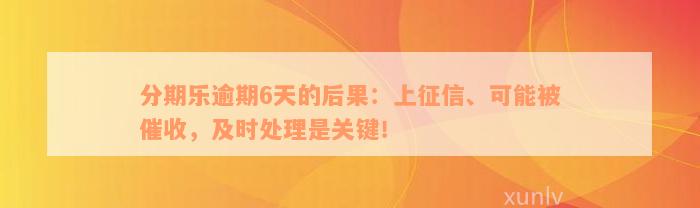 分期乐逾期6天的后果：上征信、可能被催收，及时处理是关键！