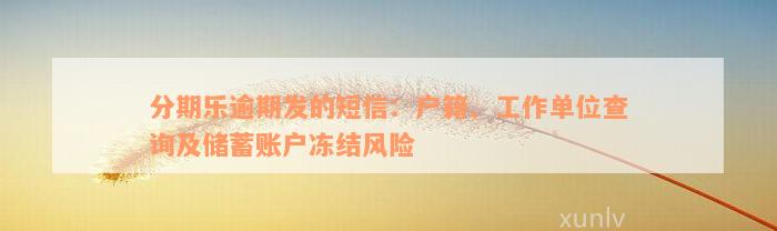 分期乐逾期发的短信：户籍、工作单位查询及储蓄账户冻结风险