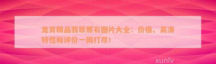 龙肯精品翡翠原石图片大全：价格、高清特性和评价一网打尽！