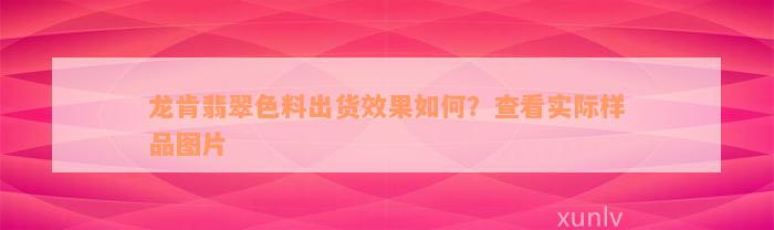 龙肯翡翠色料出货效果如何？查看实际样品图片