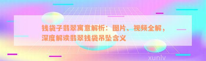 钱袋子翡翠寓意解析：图片、视频全解，深度解读翡翠钱袋吊坠含义