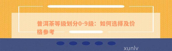 普洱茶等级划分0-9级：如何选择及价格参考