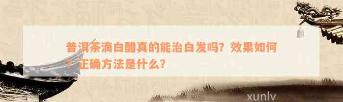 普洱茶滴白醋真的能治白发吗？效果如何？正确方法是什么？