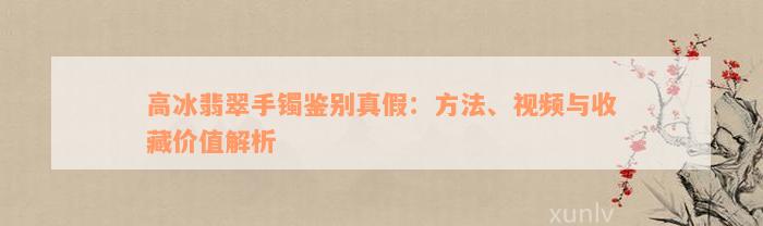 高冰翡翠手镯鉴别真假：方法、视频与收藏价值解析