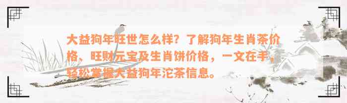 大益狗年旺世怎么样？了解狗年生肖茶价格、旺财元宝及生肖饼价格，一文在手，轻松掌握大益狗年沱茶信息。