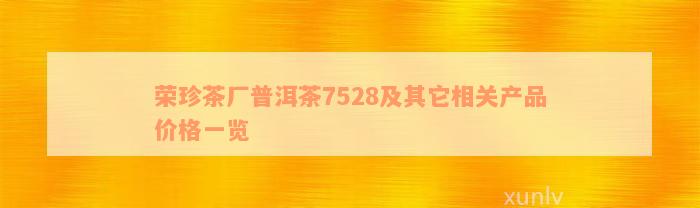 荣珍茶厂普洱茶7528及其它相关产品价格一览