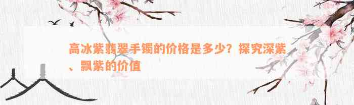 高冰紫翡翠手镯的价格是多少？探究深紫、飘紫的价值