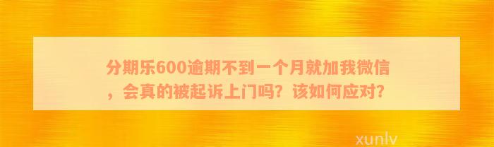 分期乐600逾期不到一个月就加我微信，会真的被起诉上门吗？该如何应对？